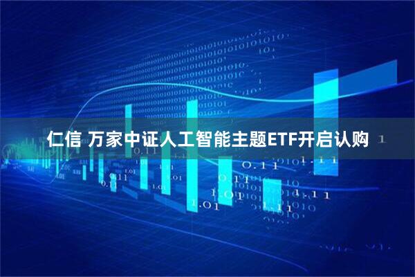 仁信 万家中证人工智能主题ETF开启认购