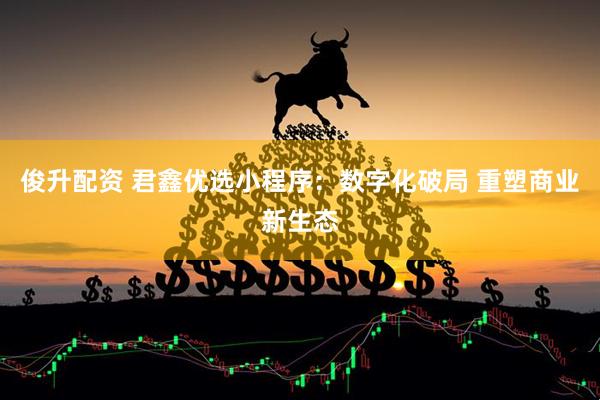 俊升配资 君鑫优选小程序：数字化破局 重塑商业新生态