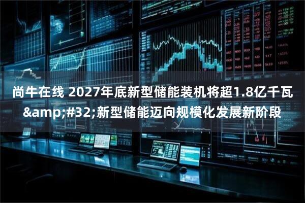 尚牛在线 2027年底新型储能装机将超1.8亿千瓦&#32;新型储能迈向规模化发展新阶段