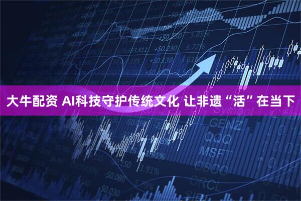 大牛配资 AI科技守护传统文化 让非遗“活”在当下
