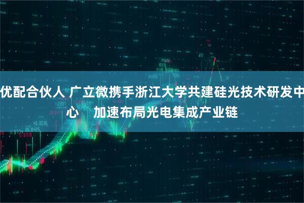优配合伙人 广立微携手浙江大学共建硅光技术研发中心    加速布局光电集成产业链