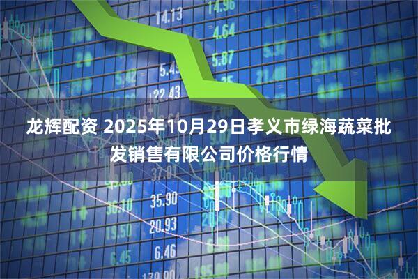 龙辉配资 2025年10月29日孝义市绿海蔬菜批发销售有限公司价格行情