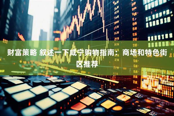 财富策略 叙述一下咸宁购物指南：商场和特色街区推荐