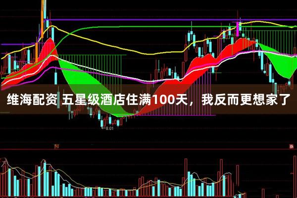 维海配资 五星级酒店住满100天，我反而更想家了