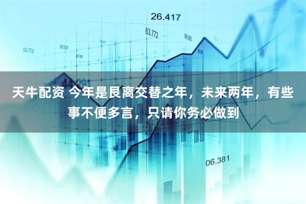天牛配资 今年是艮离交替之年，未来两年，有些事不便多言，只请你务必做到
