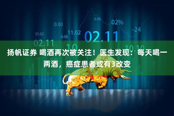 扬帆证券 喝酒再次被关注！医生发现：每天喝一两酒，癌症患者或有3改变