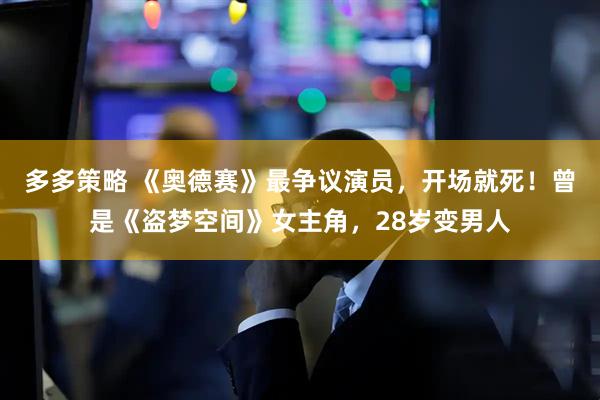 多多策略 《奥德赛》最争议演员，开场就死！曾是《盗梦空间》女主角，28岁变男人